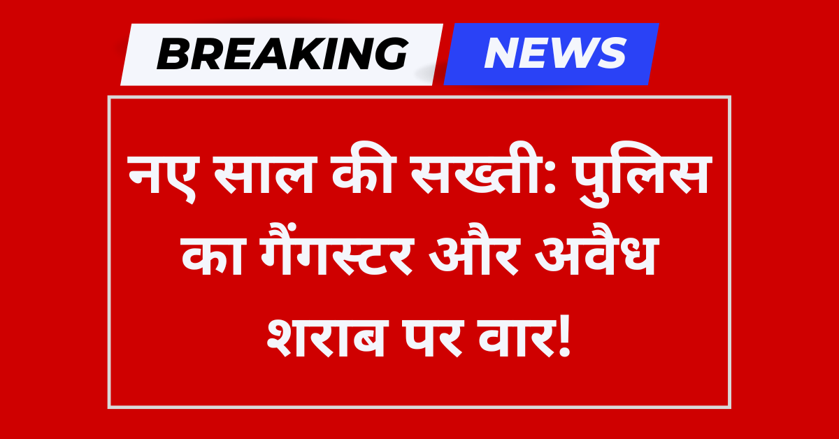 पुलिस का गैंगस्टर और अवैध शराब पर वार