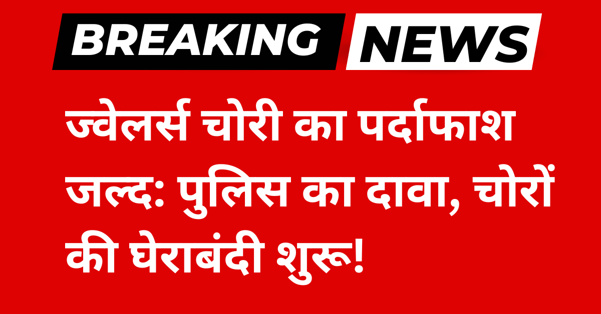 ज्वेलर्स चोरी का पर्दाफाश जल्द पुलिस का दावा, चोरों की घेराबंदी शुरू!