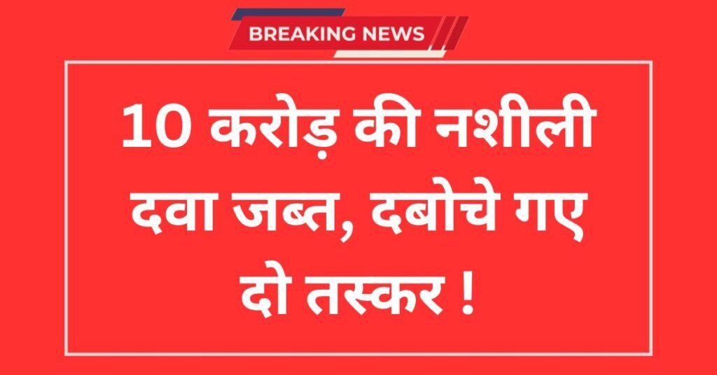 10 करोड़ की नशीली दवा बरामद,दो आरोपी हिरासत में