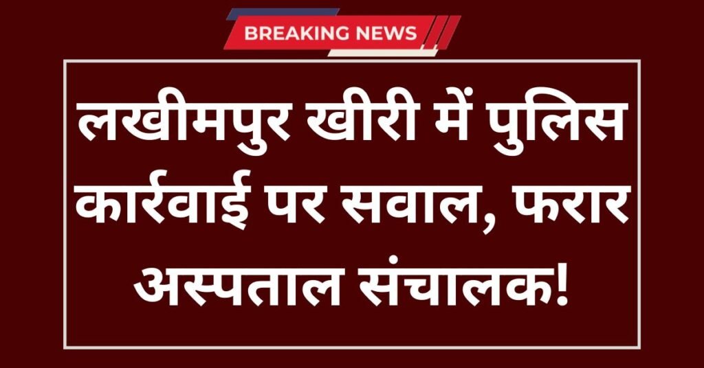 लखीमपुर खीरी में पुलिस कार्रवाई पर सवाल, फरार अस्पताल संचालक