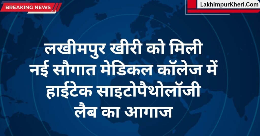Lakhimpur Kheri News: खीरी को मिली नई सौगात, मेडिकल कॉलेज में हाईटेक साइटोपैथोलॉजी लैब का आगाज