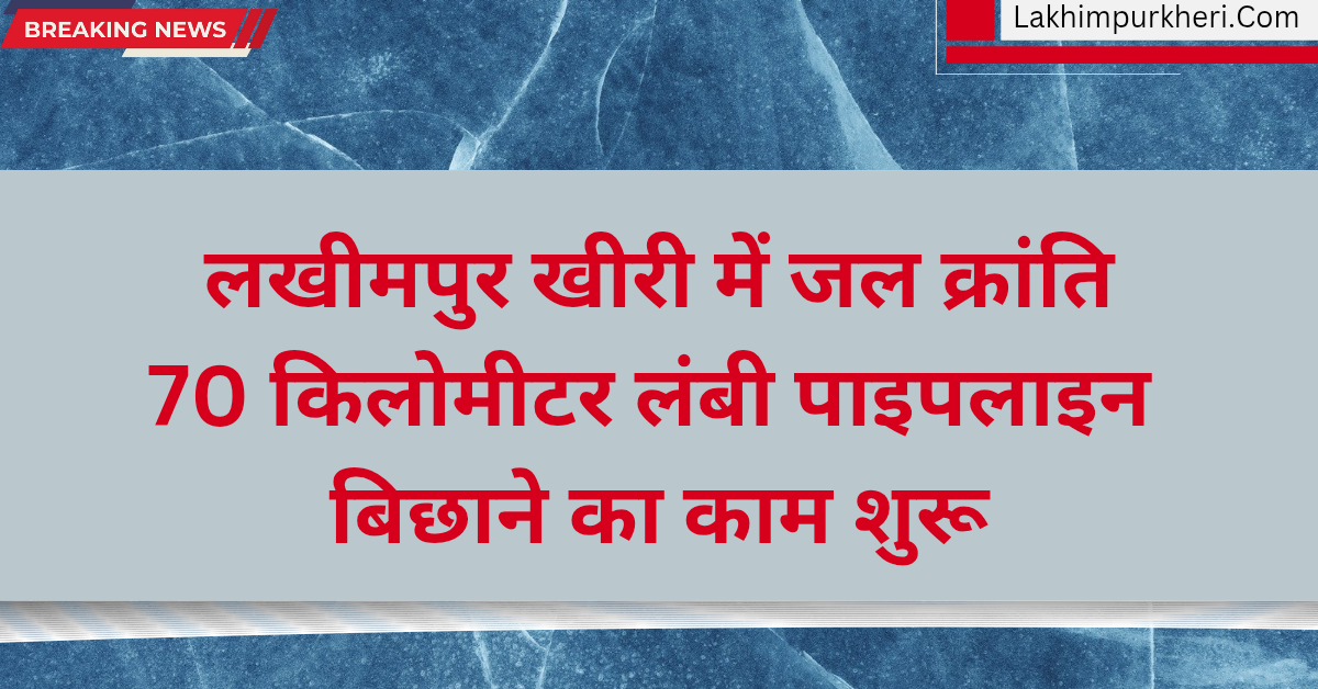 Lakhimpur Kheri News: लखीमपुर खीरी में जल क्रांति, 70 किलोमीटर लंबी पाइपलाइन बिछाने का काम शुरू