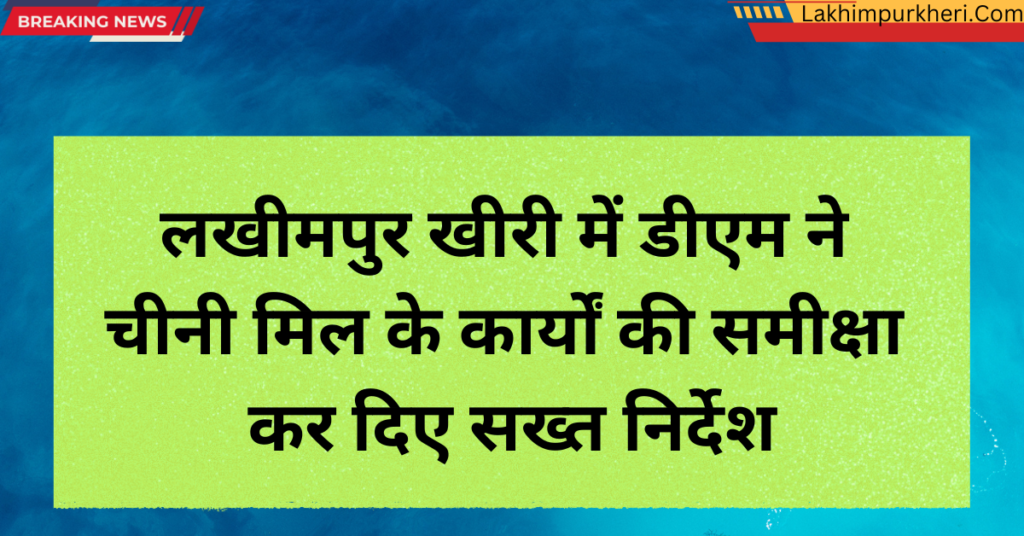 Lakhimpur Kheri News: लखीमपुर खीरी में डीएम ने चीनी मिल के कार्यों की समीक्षा कर,दिए सख्त निर्देश