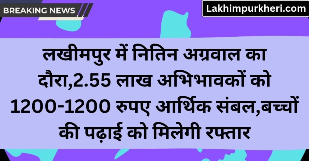 Lakhimpur Kheri News: लखीमपुर में नितिन अग्रवाल का दौरा,2.55 लाख अभिभावकों को 1200-1200 रुपए आर्थिक संबल,बच्चों की पढ़ाई को मिलेगी रफ्तार