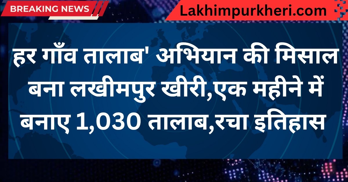 Lakhimpur Kheri News: हर गाँव तालाब' अभियान की मिसाल बना लखीमपुर खीरी,एक महीने में बनाए 1,030 तालाब,रचा इतिहास