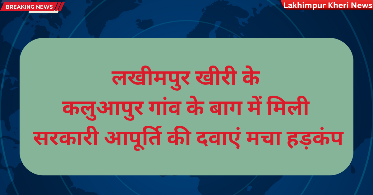 Lakhimpur Kheri News: लखीमपुर खीरी के कलुआपुर गांव के बाग में मिली सरकारी आपूर्ति की दवाएं,मचा हड़कंप