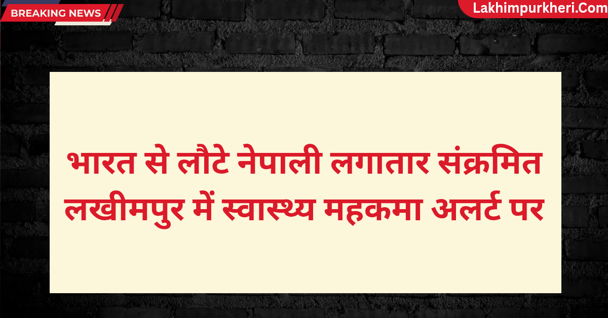 Lakhimpur Kheri News: भारत से लौटे नेपाली लगातार संक्रमित,लखीमपुर में स्वास्थ्य महकमा अलर्ट पर