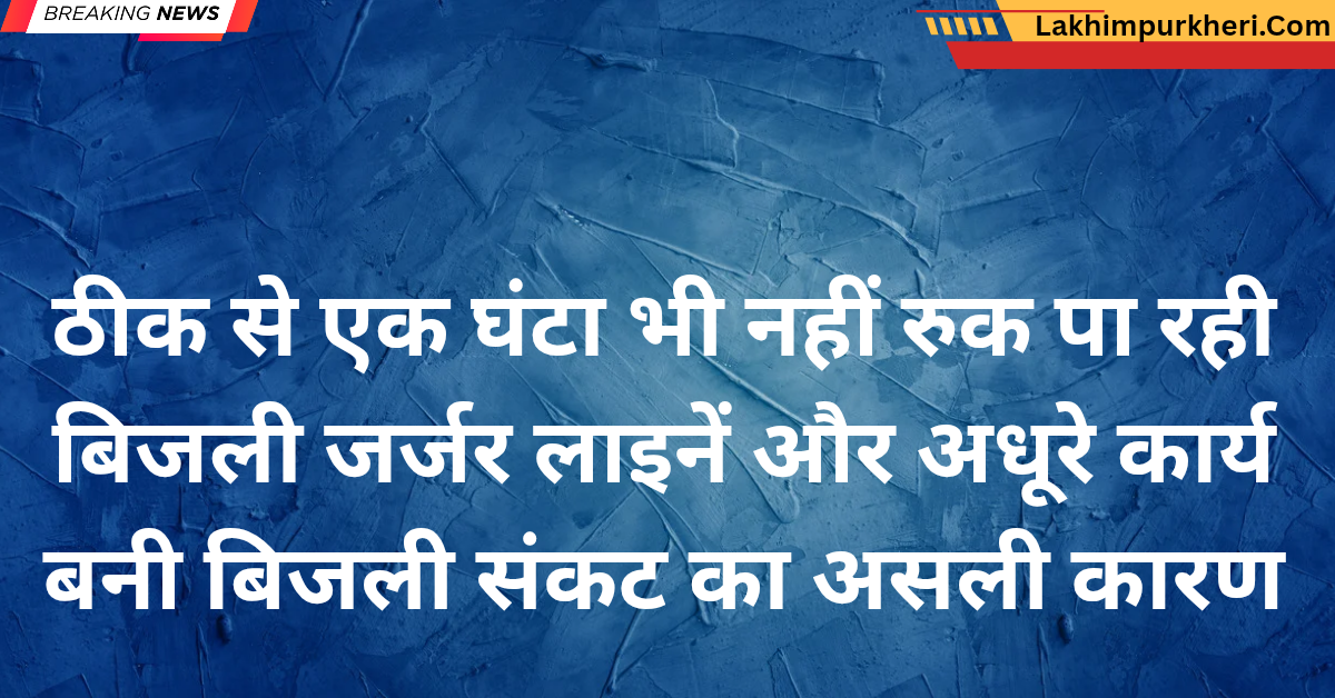 Lakhimpur Kheri News: ठीक से एक घंटा भी नहीं रुक पा रही बिजली, जर्जर लाइनें और अधूरे कार्य,बनी बिजली संकट का असली कारण