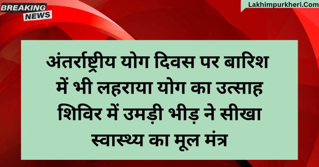 Lakhimpur Kheri News: अंतर्राष्ट्रीय योग दिवस पर बारिश में भी लहराया योग का उत्साह, शिविर में उमड़ी भीड़ ने सीखा स्वास्थ्य का मूल मंत्र”