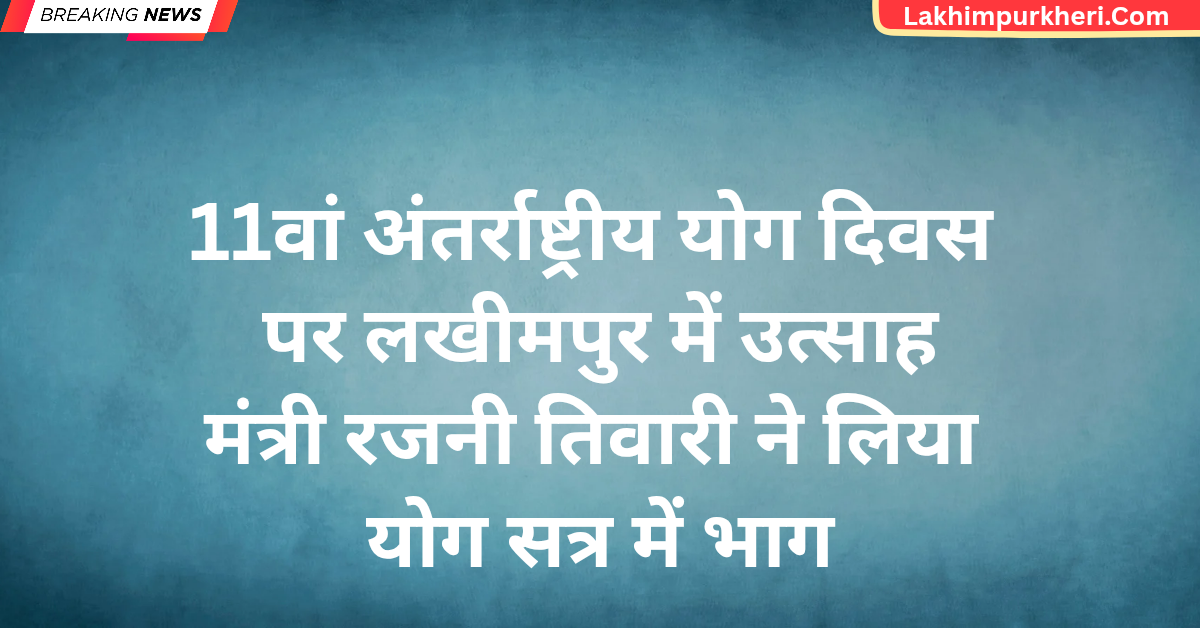 Lakhimpur Kheri News: 11वां अंतर्राष्ट्रीय योग दिवस पर लखीमपुर में उत्साह, मंत्री रजनी तिवारी ने लिया योग सत्र में भाग