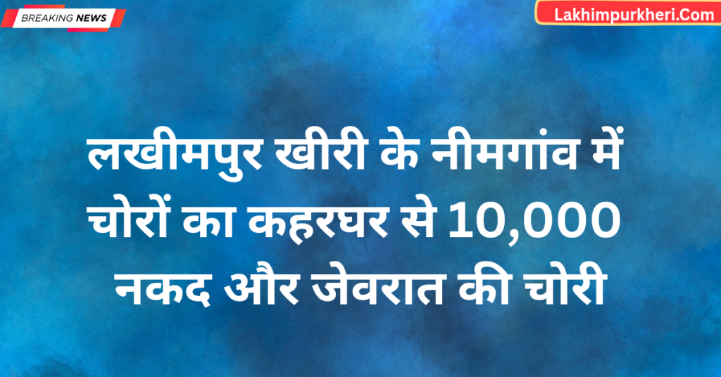 Lakhimpur Kheri News: लखीमपुर खीरी के नीमगांव में चोरों का कहर,घर से 10,000 नकद और जेवरात चोरी