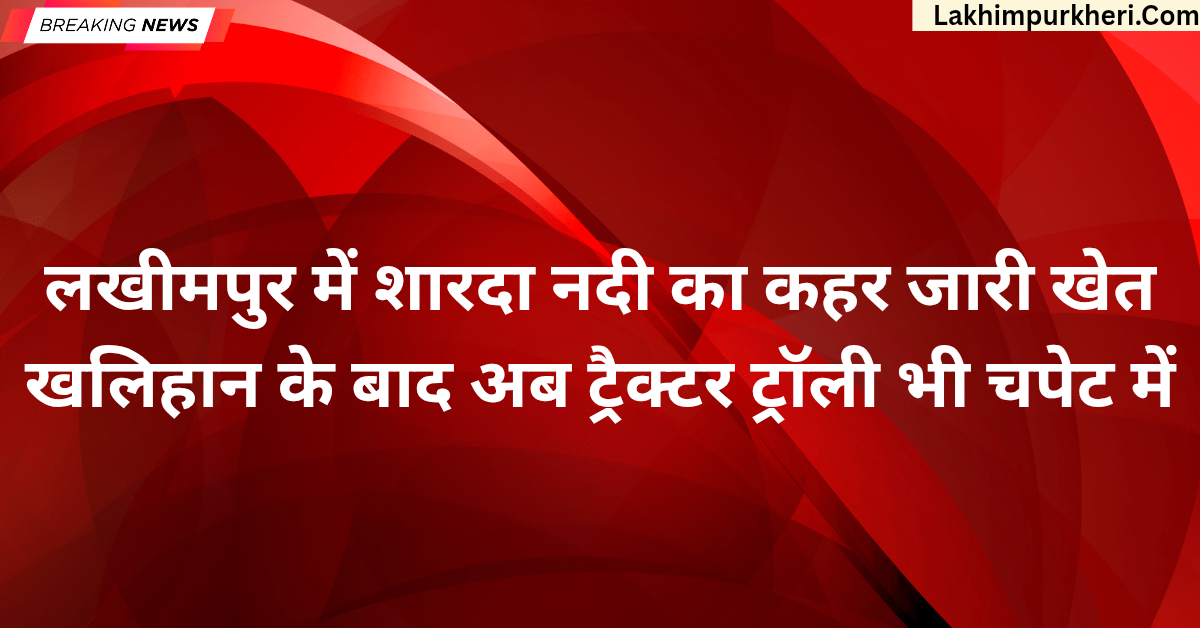 Lakhimpur Kheri News: लखीमपुर में शारदा नदी का कहर जारी, खेत-खलिहान के बाद अब ट्रैक्टर ट्रॉली भी चपेट में