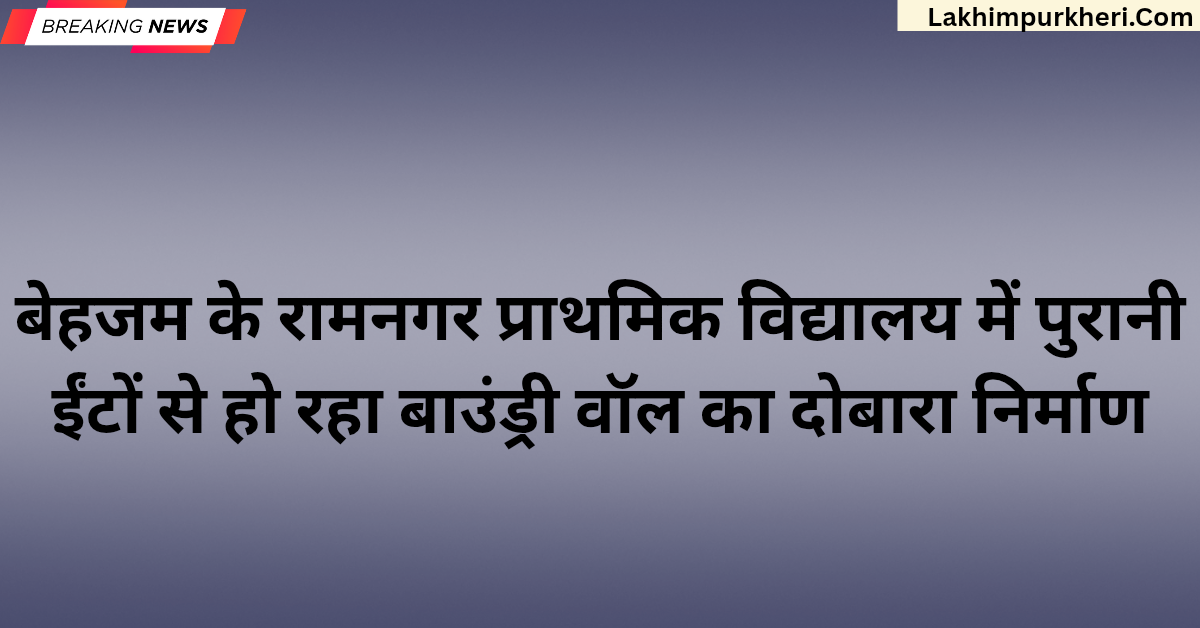 Lakhimpur Kheri News: बेहजम के रामनगर प्राथमिक विद्यालय में पुरानी ईंटों से हो रहा बाउंड्री वॉल का दोबारा निर्माण