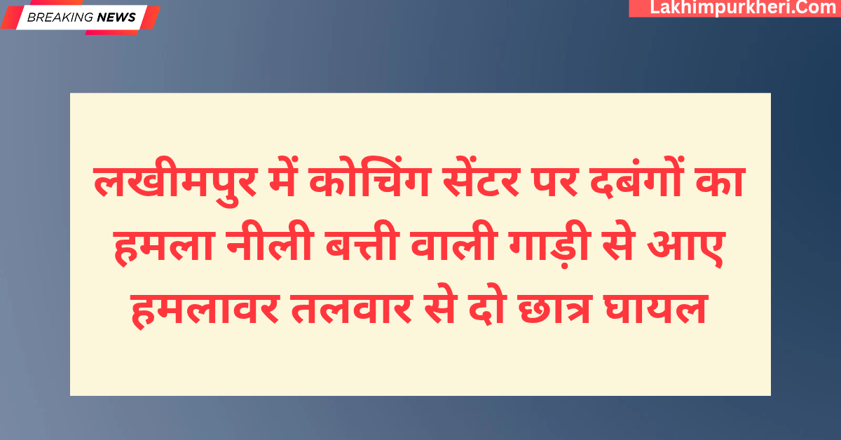 लखीमपुर में कोचिंग सेंटर पर दबंगों का हमला: नीली बत्ती वाली गाड़ी से आए हमलावर, तलवार से दो छात्र घायल