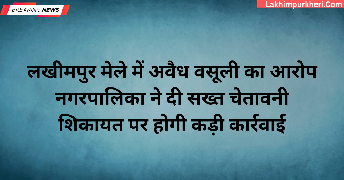 Lakhimpur Kheri News:लखीमपुर मेले में अवैध वसूली का आरोप, नगरपालिका ने दी सख्त चेतावनी,शिकायत पर होगी कार्रवाई