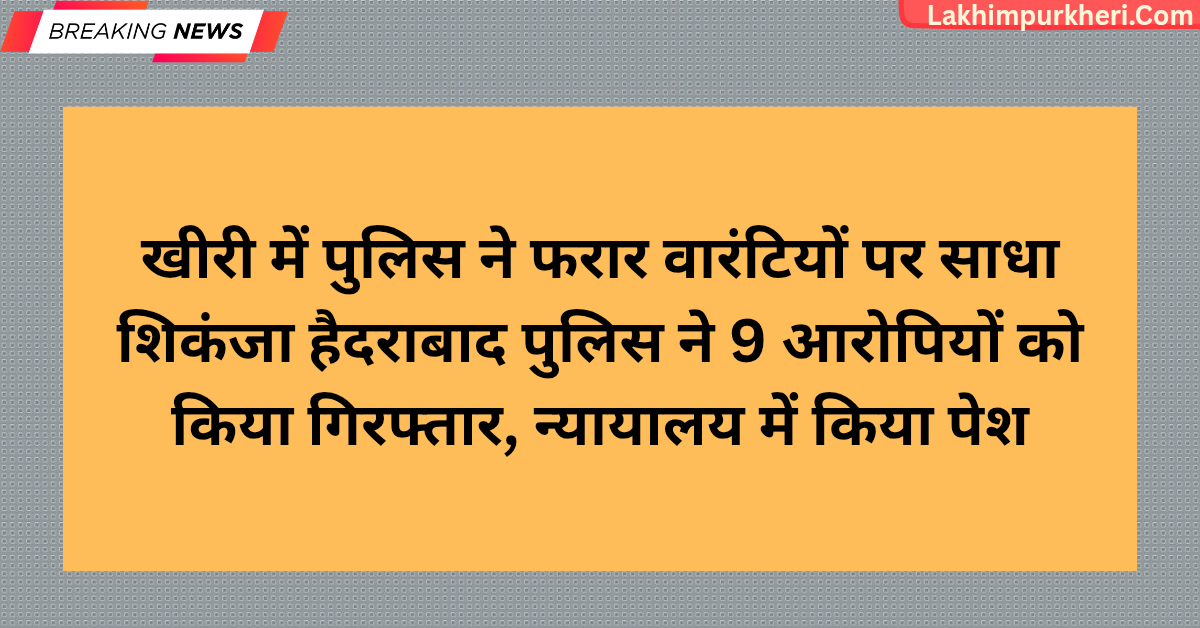 Lakhimpur Kheri News: खीरी में पुलिस ने फरार वारंटियों पर साधा शिकंजा: हैदराबाद पुलिस ने 9 आरोपियों को किया गिरफ्तार, न्यायालय में किया पेश