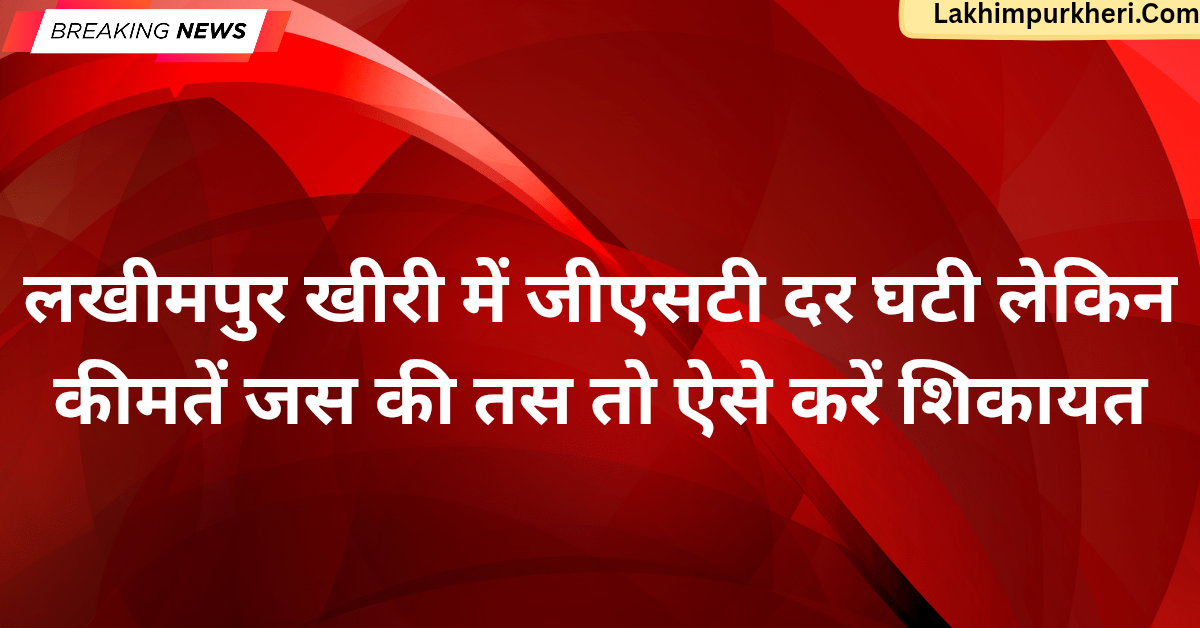 Lakhimpur Kheri News: लखीमपुर खीरी में जीएसटी दर घटी, लेकिन कीमतें जस की तस तो करें शिकायत