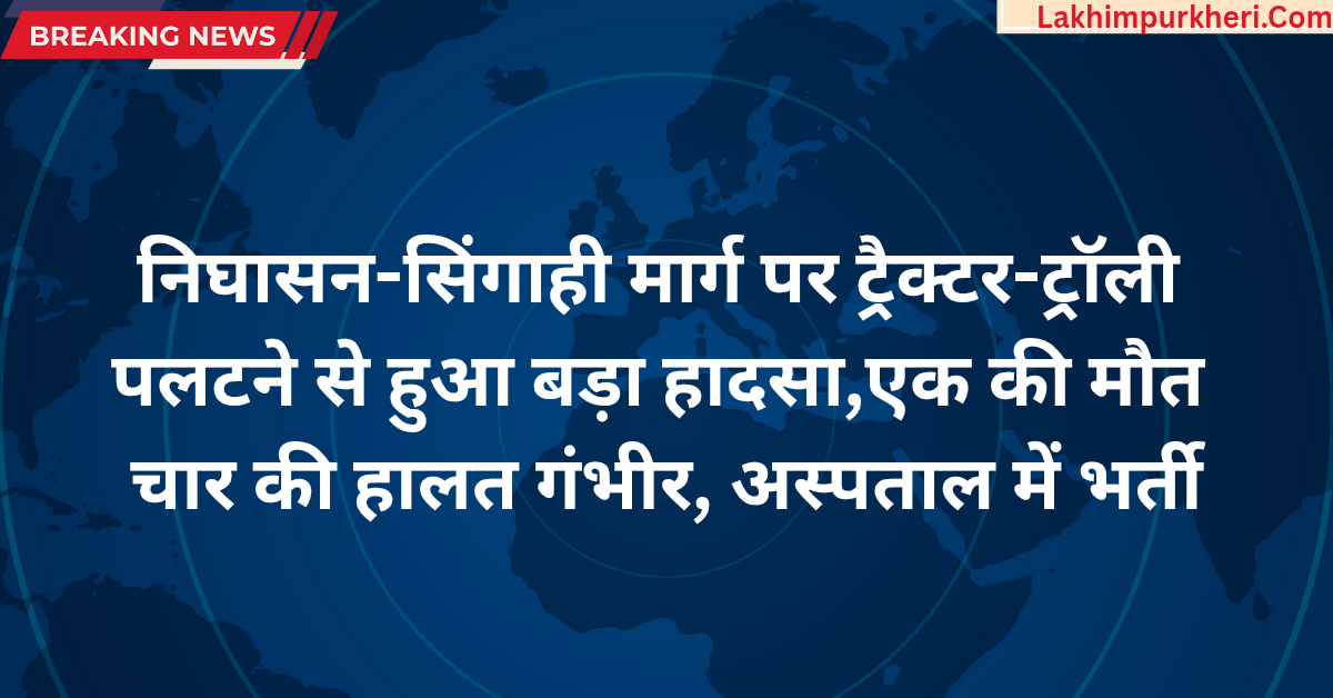 निघासन-सिंगाही मार्ग पर ट्रैक्टर-ट्रॉली पलटने से हुआ बड़ा हादसा,एक की मौत चार की हालत गंभीर, अस्पताल में भर्ती