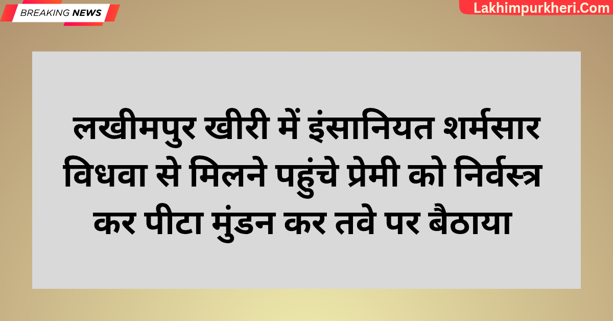 लखीमपुर खीरी में इंसानियत शर्मसार: विधवा से मिलने पहुंचे प्रेमी को निर्वस्त्र कर पीटा, मुंडन कर तवे पर बैठाया