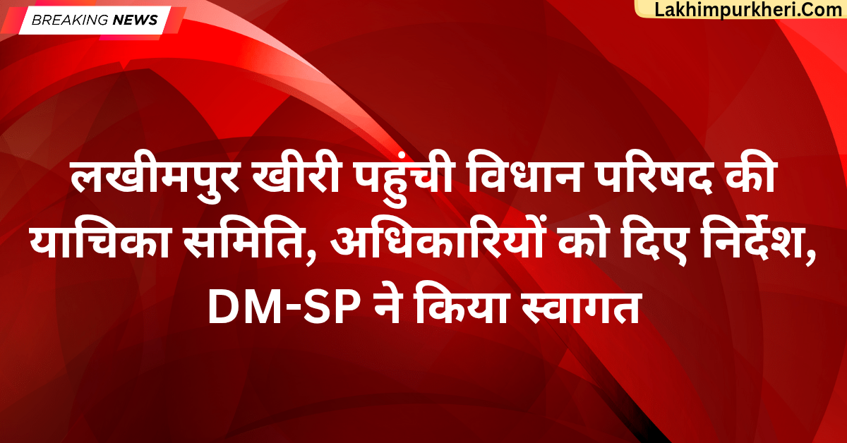 लखीमपुर खीरी पहुंची विधान परिषद की याचिका समिति, अधिकारियों को दिए निर्देश, DM-SP ने किया स्वागत