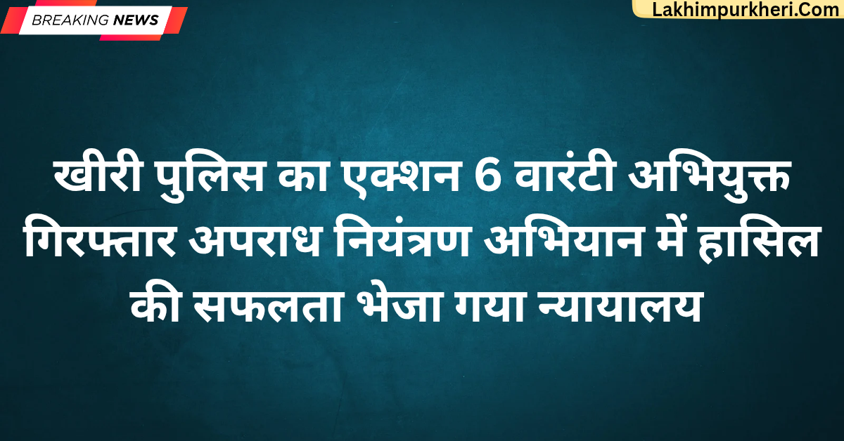 खीरी पुलिस की बड़ी कामयाबी 6 वारंटी अभियुक्तों को पकड़ा अपराध नियंत्रण अभियान के तहत गिरफ्तारी, न्यायालय भेजा गया