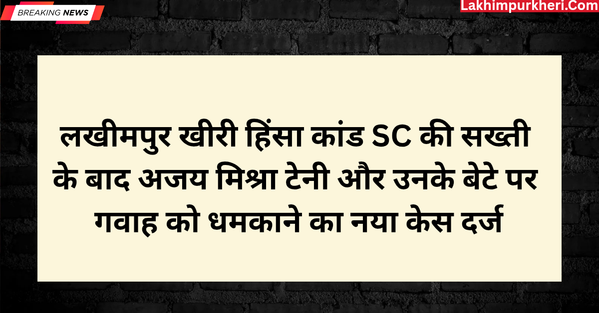 लखीमपुर खीरी हिंसा कांड: SC की सख्ती के बाद अजय मिश्रा टेनी और उनके बेटे पर गवाह को धमकाने का नया केस दर्ज