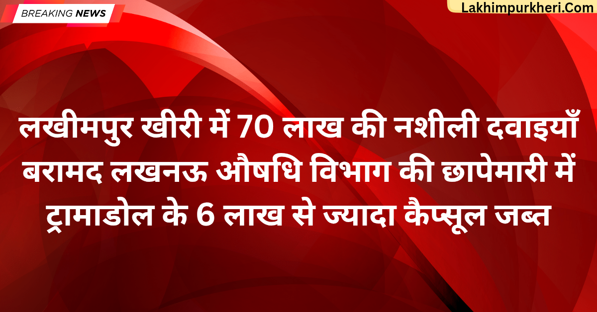 लखीमपुर खीरी में 70 लाख की नशीली दवाइयाँ बरामद: लखनऊ औषधि विभाग की छापेमारी में ट्रामाडोल के 6 लाख से ज्यादा कैप्सूल जब्त