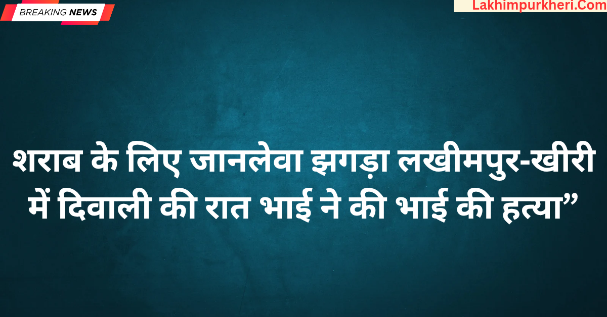 शराब के लिए जानलेवा झगड़ा: लखीमपुर‑खीरी में दिवाली की रात भाई ने की भाई की हत्या”