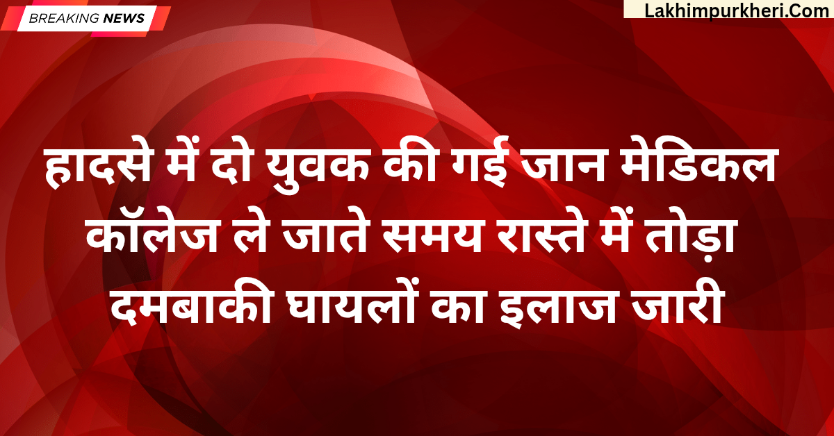लखीमपुर खीरी में बड़ा सड़क हादसा हादसे में दूसरे युवक की गई जान, मेडिकल कॉलेज ले जाते समय रास्ते में तोड़ा दम,बाकी घायलों का इलाज जारी