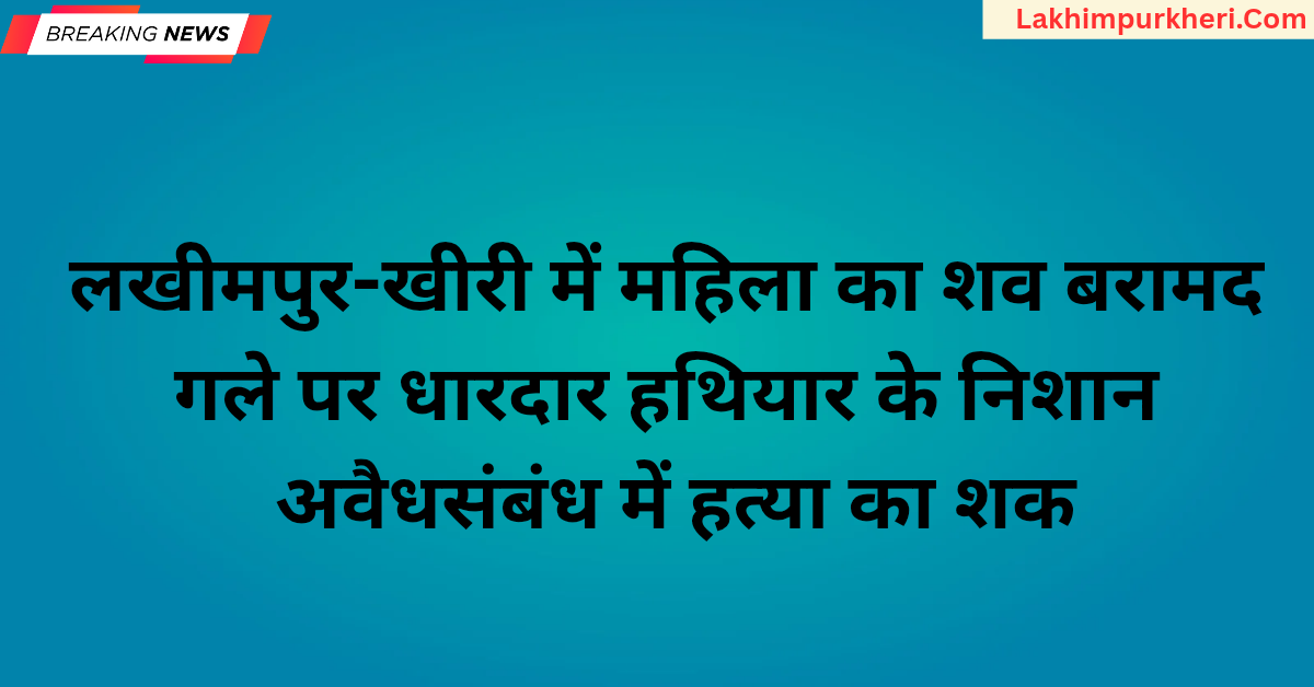 लखीमपुर-खीरी में महिला का शव बरामद: गले पर धारदार हथियार के निशान, अवैध संबंध में हत्या का शक