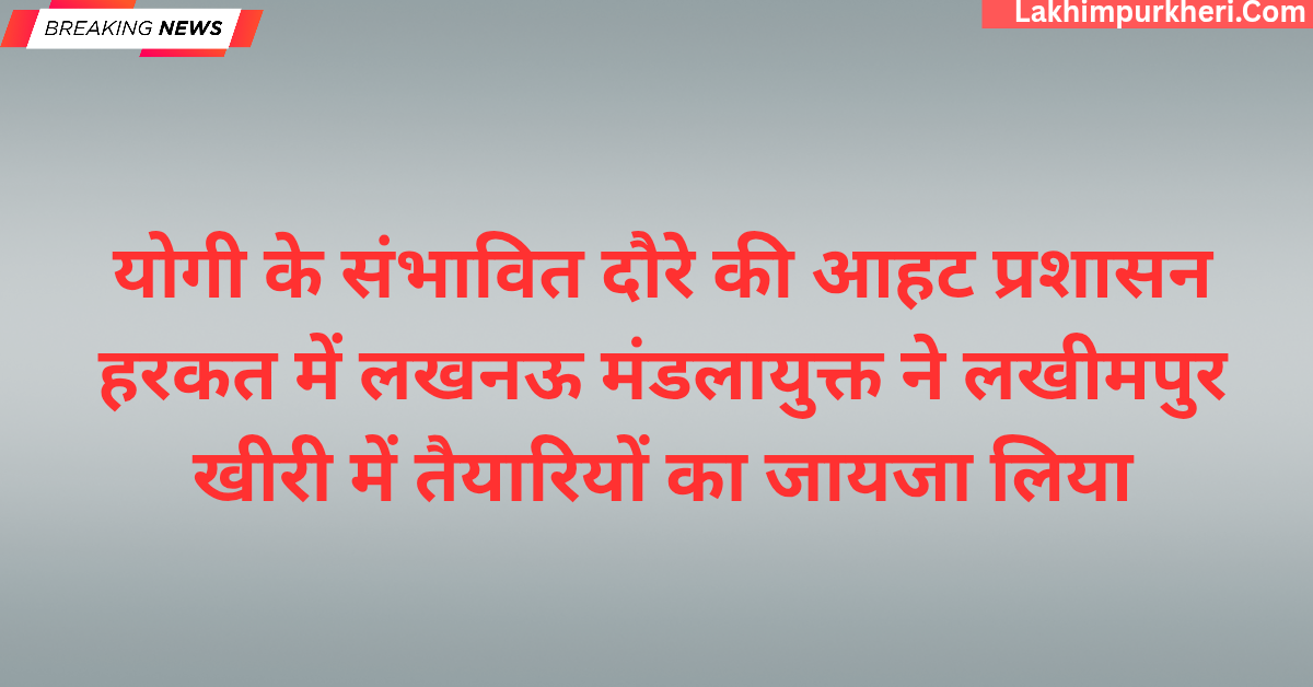योगी के संभावित दौरे की आहट प्रशासन हरकत में,लखनऊ मंडलायुक्त ने लखीमपुर खीरी में तैयारियों का जायजा लिया