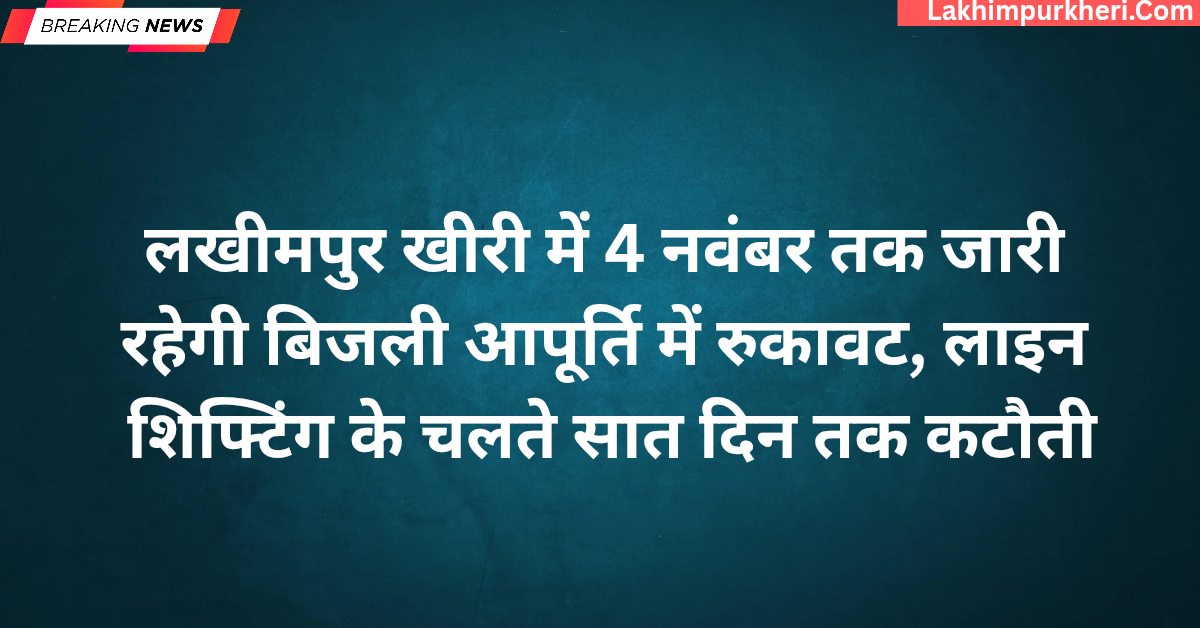 लखीमपुर खीरी में 4 नवंबर तक जारी रहेगी बिजली आपूर्ति में रुकावट, लाइन शिफ्टिंग के चलते सात दिन तक कटौती