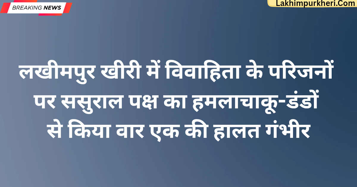लखीमपुर खीरी में विवाहिता के परिजनों पर ससुराल पक्ष का हमला, चाकू-डंडों से किया वार एक की हालत गंभीर