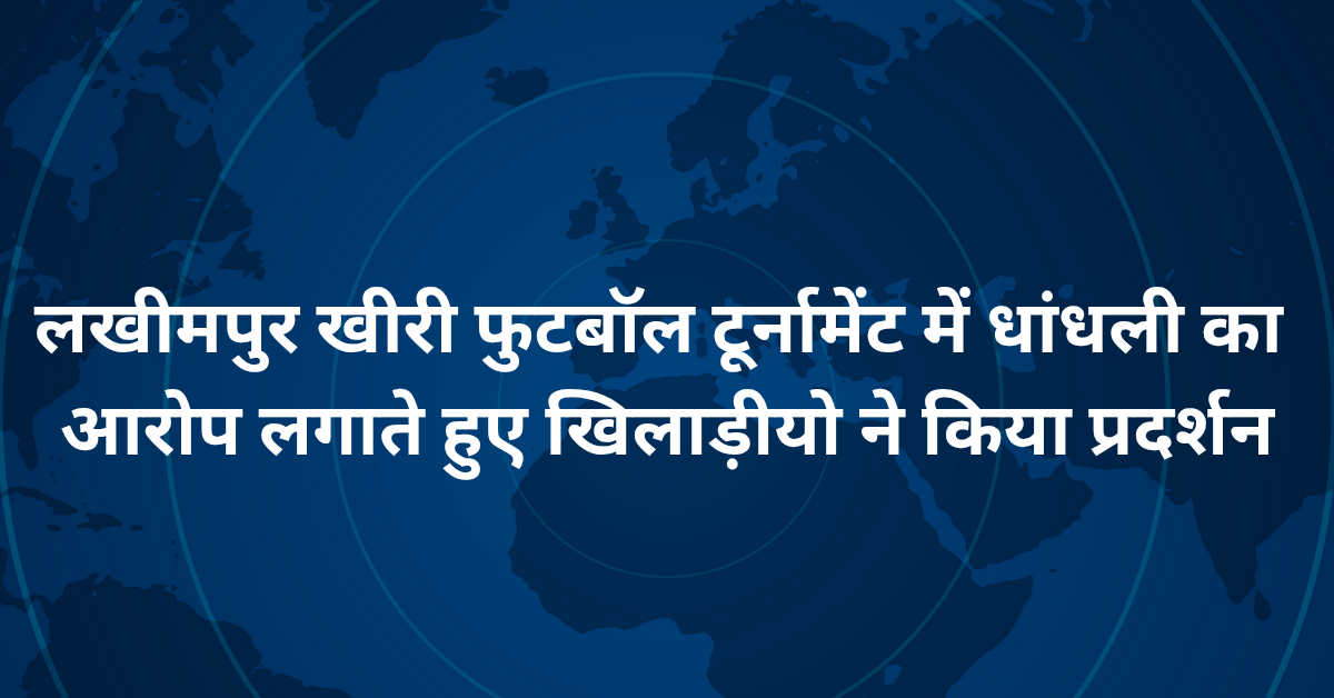 लखीमपुर खीरी फुटबॉल टूर्नामेंट में धांधली का आरोप लगते हुए खिलाड़ीयो ने किया प्रदर्शन,कमेटी पर नतीजों में हेरफेर के लगये गंभीर आरोप