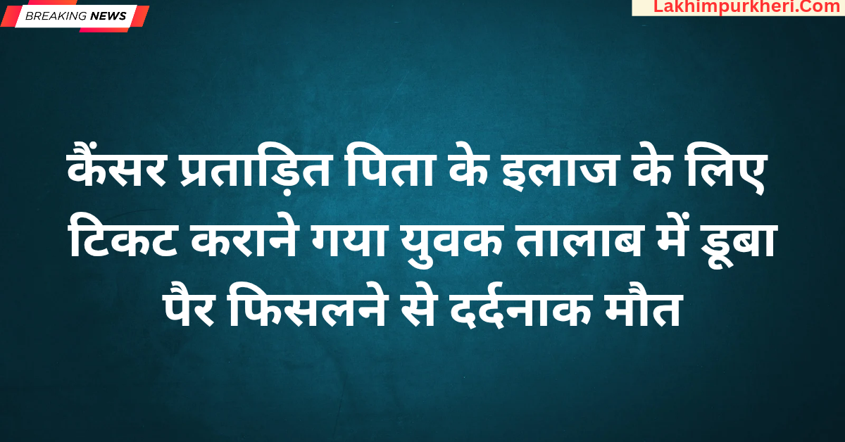 Lakhimpur Kheri News: कैंसर प्रताड़ित पिता के इलाज के लिए टिकट कराने गया युवक तालाब में डूबा, पैर फिसलने से दर्दनाक मौत