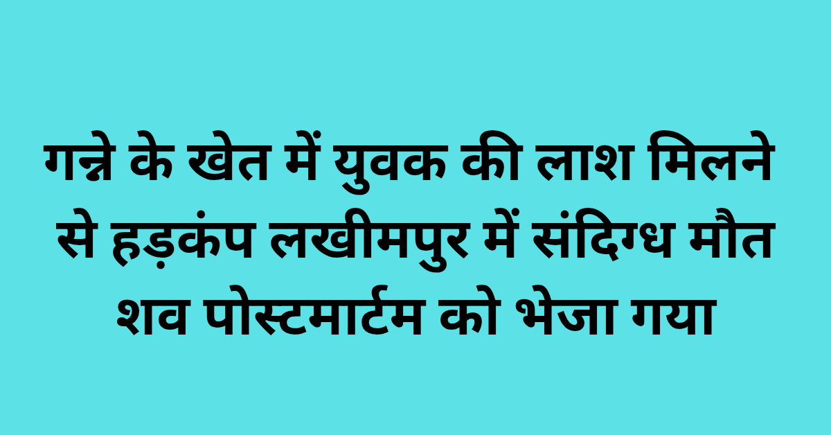 गन्ने के खेत में युवक की लाश मिलने से हड़कंप: लखीमपुर में संदिग्ध मौत, शव पोस्टमार्टम को भेजा गया