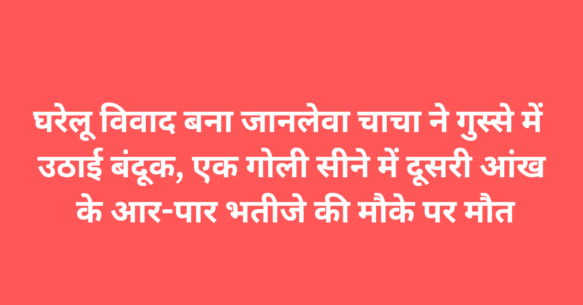 Lakhimpur Kheri News: घरेलू विवाद बना जानलेवा चाचा ने गुस्से में उठाई बंदूक, एक गोली सीने में, दूसरी आंख के आर-पार भतीजे की मौके पर मौत