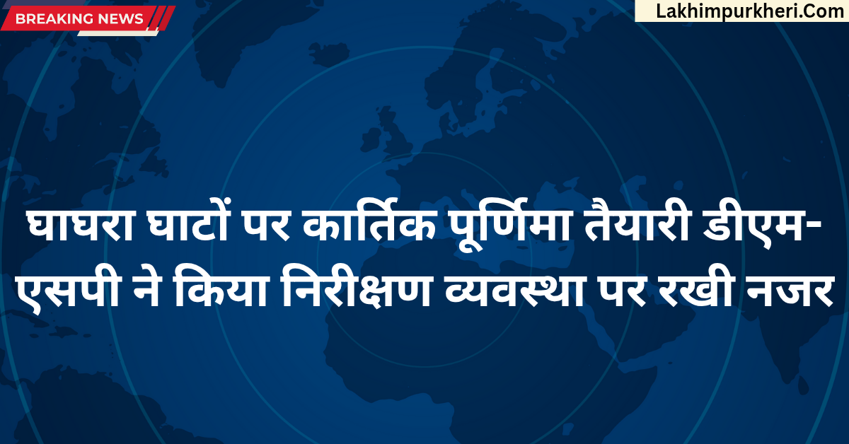 Lakhimpur Kheri News: घाघरा घाटों पर कार्तिक पूर्णिमा तैयारी डीएम-एसपी ने किया निरीक्षण, व्यवस्था पर रखी नजर