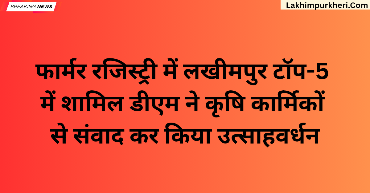 फार्मर रजिस्ट्री में लखीमपुर टॉप-5 में शामिल: डीएम ने कृषि कार्मिकों से संवाद कर किया उत्साहवर्धन