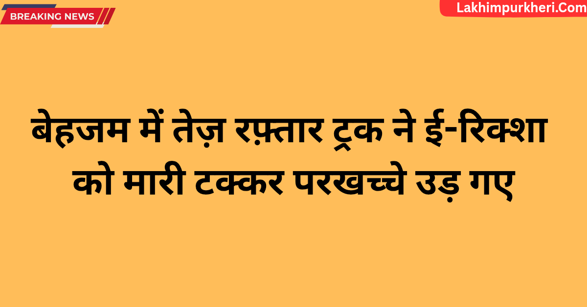 Lakhimpur Kheri News: बेहजम में तेज़ रफ़्तार ट्रक ने ई-रिक्शा को मारी टक्कर, परखच्चे उड़ गए