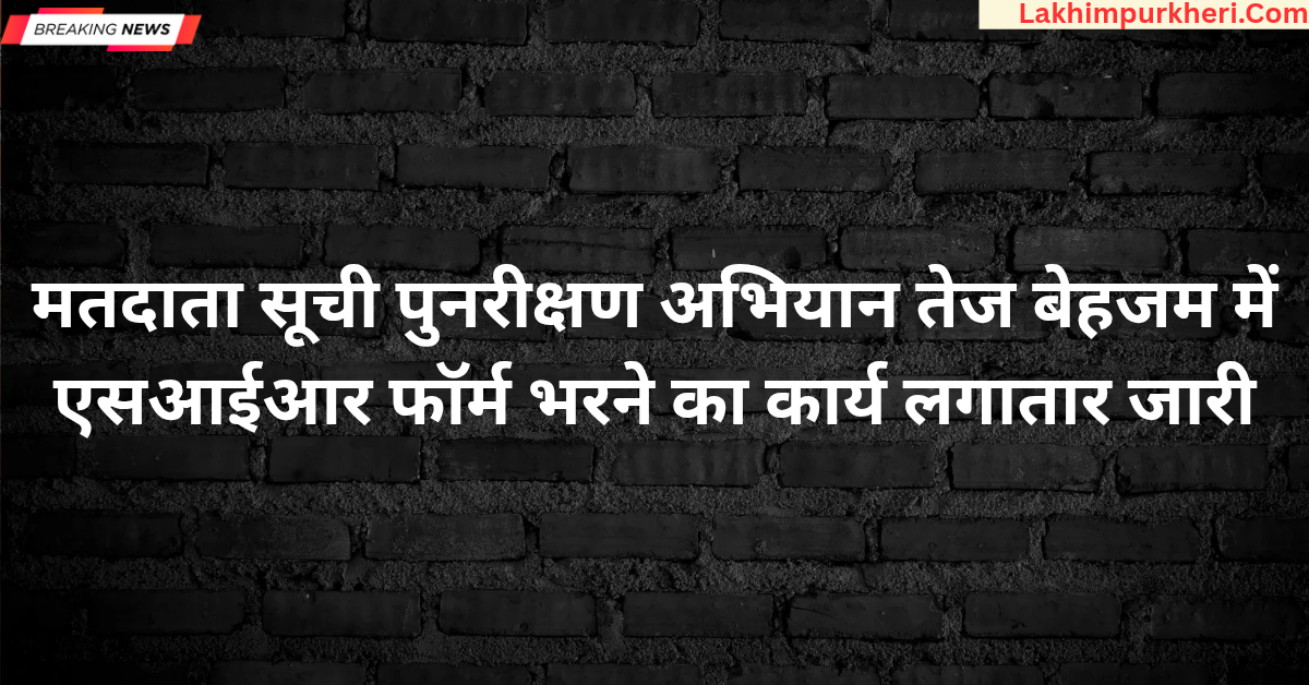 Lakhimpur Kheri News: मतदाता सूची पुनरीक्षण अभियान तेज बेहजम में एसआईआर फॉर्म भरने का कार्य लगातार जारी