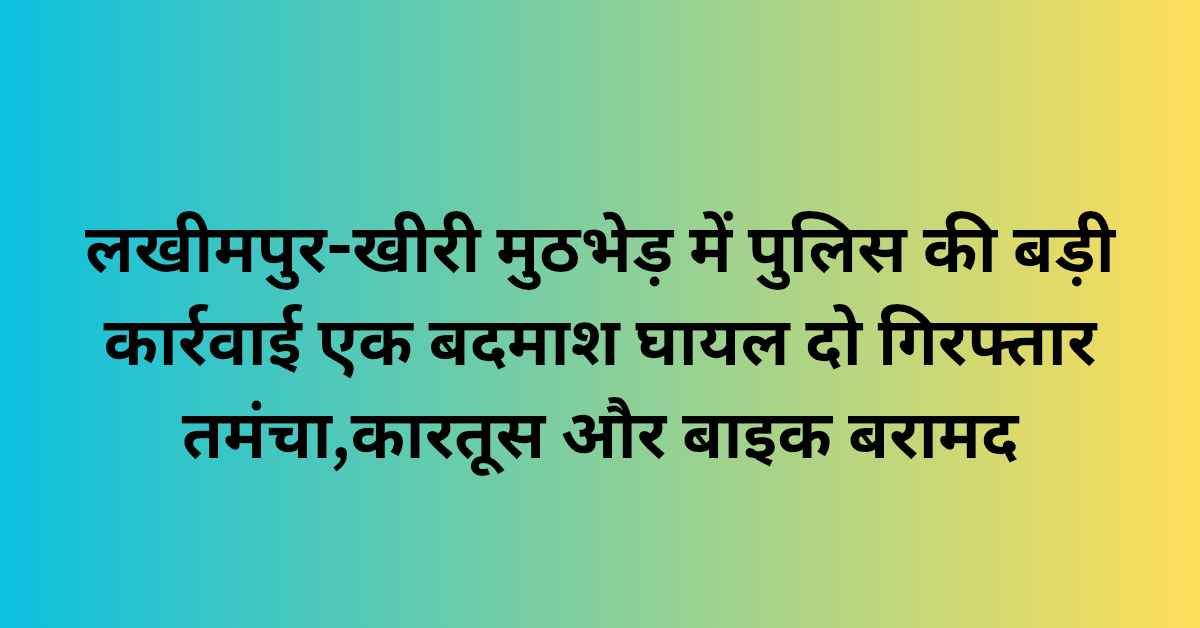लखीमपुर-खीरी मुठभेड़ में पुलिस की बड़ी कार्रवाई : एक बदमाश घायल, दो गिरफ्तार तमंचा–कारतूस और बाइक बरामद
