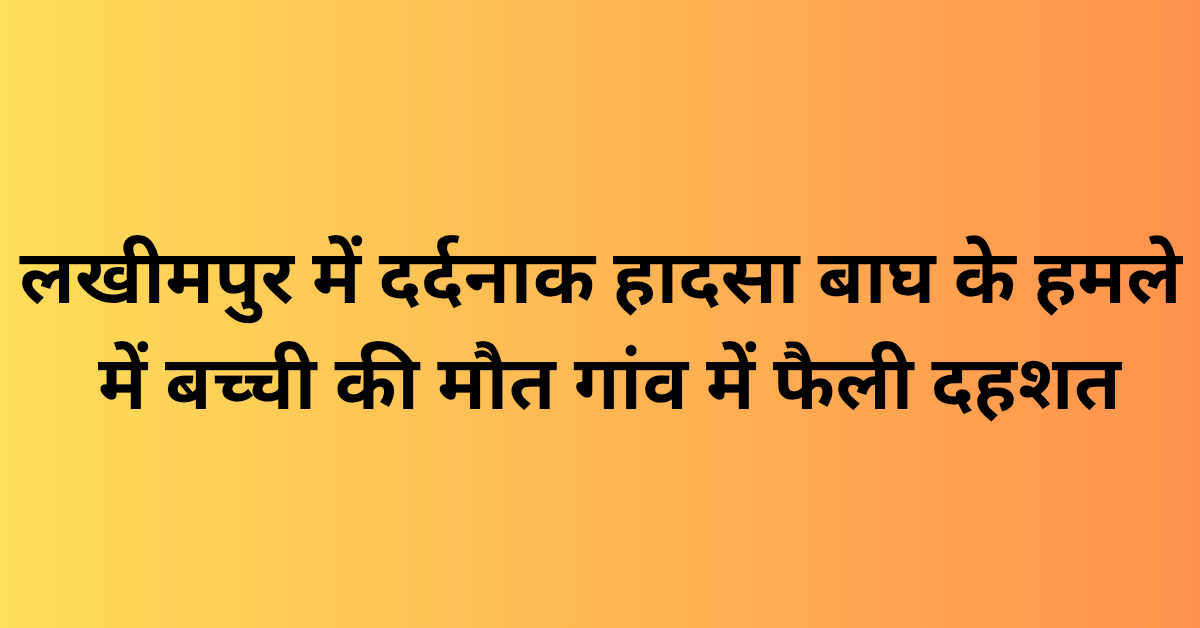 लखीमपुर में दर्दनाक हादसा: बाघ के हमले से बच्ची की मौत, गांव में फैली दहशत