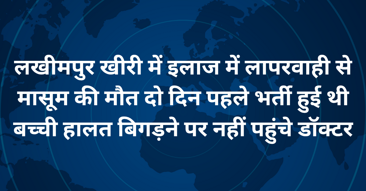 लखीमपुर खीरी में इलाज में लापरवाही से मासूम की मौत,दो दिन पहले भर्ती हुई थी बच्ची हालत बिगड़ने पर नहीं पहुंचे डॉक्टर