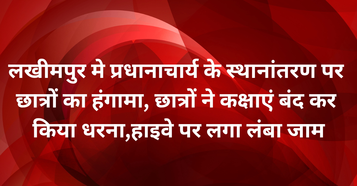 लखीमपुर मे प्रधानाचार्य के स्थानांतरण पर छात्रों का हंगामा, छात्रों ने कक्षाएं बंद कर किया धरना,हाइवे पर लगा लंबा जाम