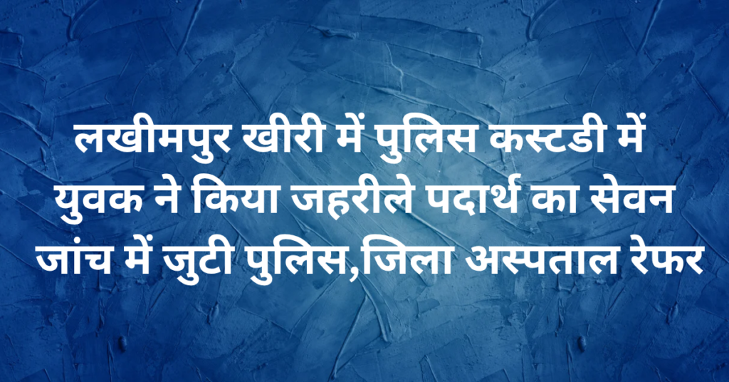 Lakhimpur Kheri News: लखीमपुर खीरी में पुलिस कस्टडी में युवक ने किया जहरीले पदार्थ का सेवन, जांच में जुटी पुलिस,जिला अस्पताल रेफर
