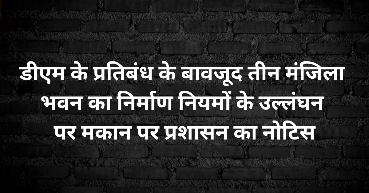 गोला कॉरिडोर विवाद: डीएम के प्रतिबंध के बावजूद तीन मंजिला भवन का निर्माण, नियमों के उल्लंघन पर मकान पर प्रशासन का नोटिस