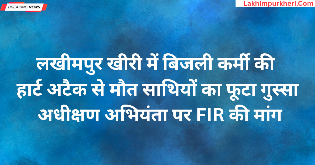 लखीमपुर खीरी में बिजली कर्मी की हार्ट अटैक से मौत, साथियों का फूटा गुस्सा अधीक्षण अभियंता पर FIR की मांग