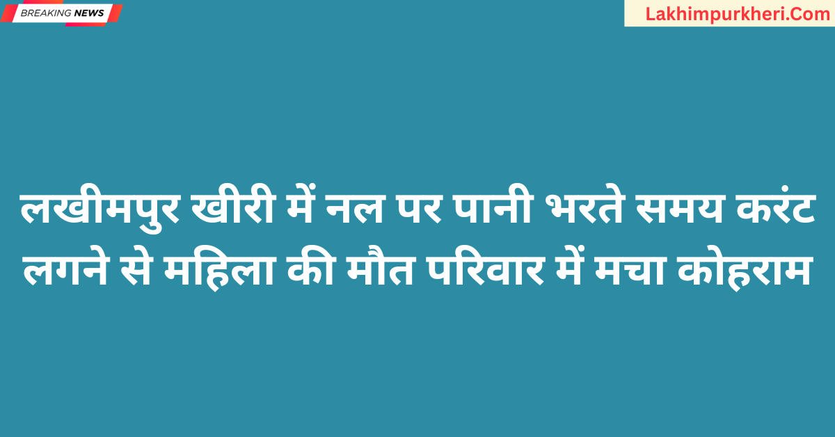 Lakhimpur Kheri News: लखीमपुर खीरी में नल पर पानी भरते समय करंट लगने से महिला की मौत,परिवार में मचा कोहराम