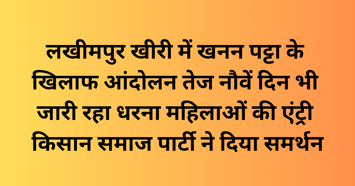 लखीमपुर खीरी में खनन पट्टा के खिलाफ आंदोलन तेज, नौवें दिन भी जारी रहा धरना महिलाओं की एंट्री, किसान समाज पार्टी ने दिया समर्थन